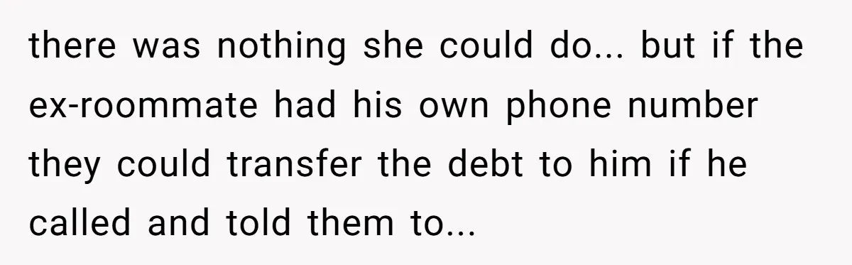She Did His "Admin" For 17 Years; Her Revenge Came 5 Years After Divorce there was nothing she could do... but if the ex-roommate had his own phone number they could transfer the debt to him if he called and told them to...