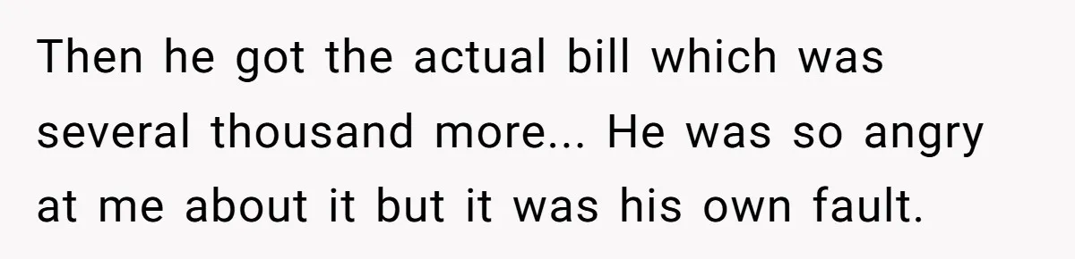 She Did His "Admin" For 17 Years; Her Revenge Came 5 Years After Divorce Then he got the actual bill which was several thousand more... He was so angry at me about it but it was his own fault.
