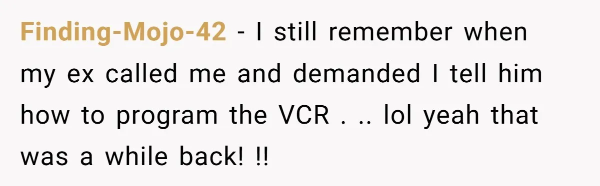 She Did His "Admin" For 17 Years; Her Revenge Came 5 Years After Divorce Finding-Mojo-42 - I still remember when my ex called me and demanded I tell him how to program the VCR . .. lol yeah that was a while back! !!
