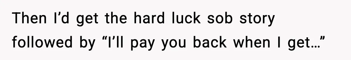 Then I’d get the hard luck sob story followed by “I’ll pay you back when I get…”