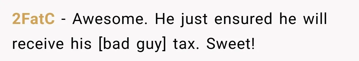 2FatC - Awesome. He just ensured he will receive his [bad guy] tax. Sweet!