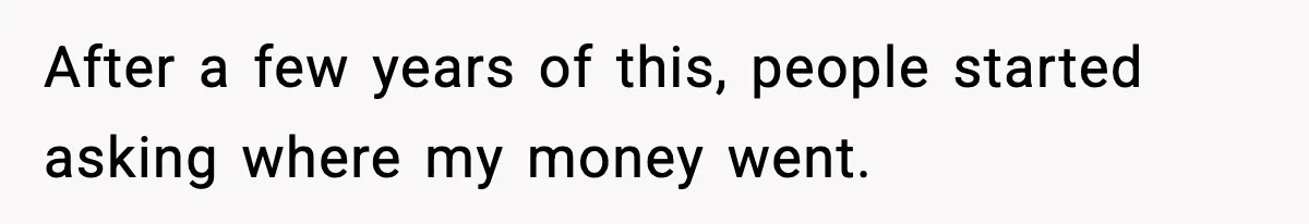 After a few years of this, people started asking where my money went.