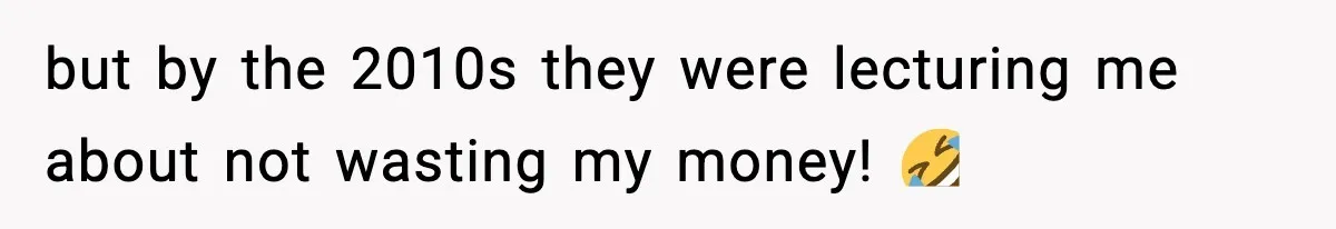 but by the 2010s they were lecturing me about not wasting my money! 🤣