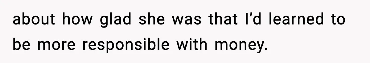 about how glad she was that I’d learned to be more responsible with money.
