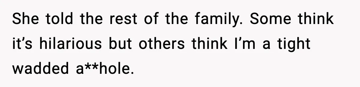 She told the rest of the family. Some think it’s hilarious but others think I’m a tight wadded a**hole.
