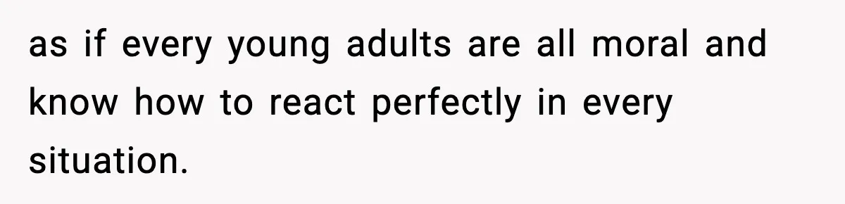 as if every young adults are all moral and know how to react perfectly in every situation.