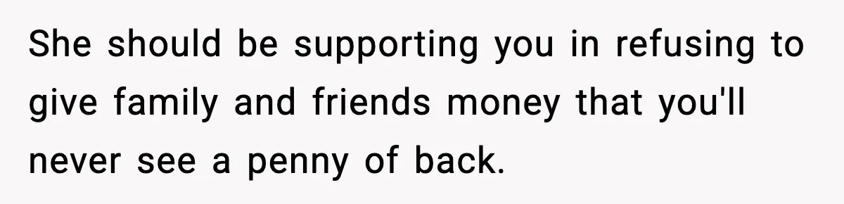 She should be supporting you in refusing to give family and friends money that you'll never see a penny of back.