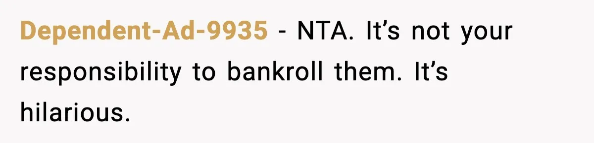 Dependent-Ad-9935 − NTA. It’s not your responsibility to bankroll them. It’s hilarious.