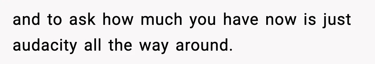 and to ask how much you have now is just audacity all the way around.