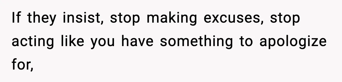 If they insist, stop making excuses, stop acting like you have something to apologize for,