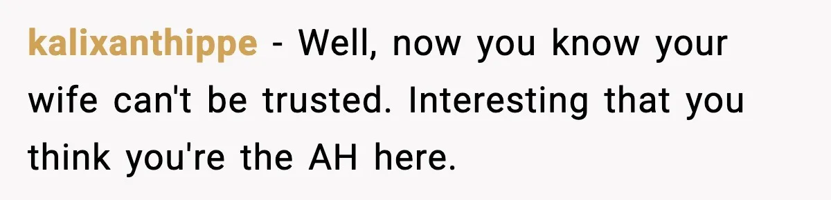 kalixanthippe − Well, now you know your wife can't be trusted. Interesting that you think you're the AH here.