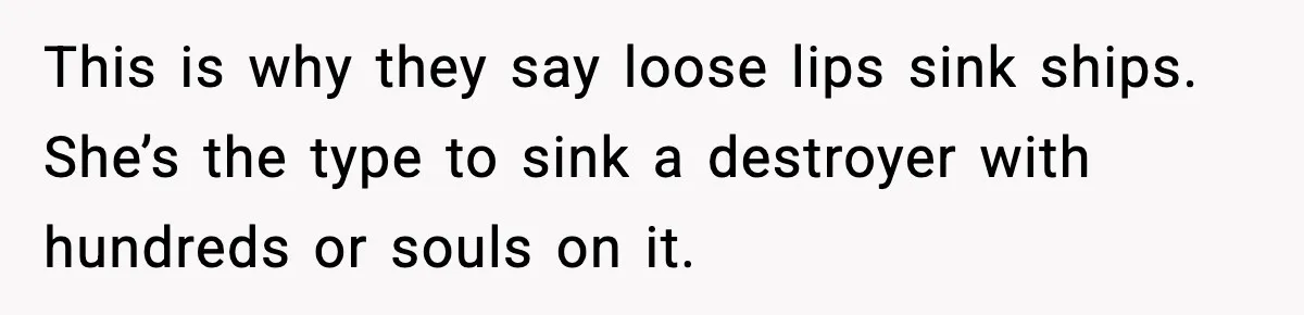 This is why they say loose lips sink ships. She’s the type to sink a destroyer with hundreds or souls on it.