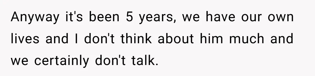 She Did His "Admin" For 17 Years; Her Revenge Came 5 Years After Divorce Anyway it's been 5 years, we have our own lives and I don't think about him much and we certainly don't talk.