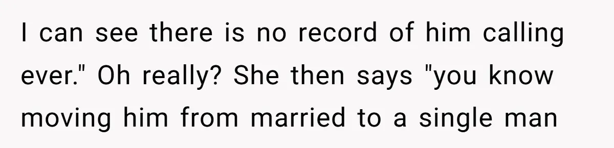 She Did His "Admin" For 17 Years; Her Revenge Came 5 Years After Divorce I can see there is no record of him calling ever." Oh really? She then says "you know moving him from married to a single man