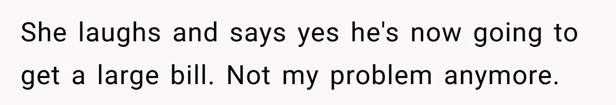 She Did His "Admin" For 17 Years; Her Revenge Came 5 Years After Divorce She laughs and says yes he's now going to get a large bill. Not my problem anymore.