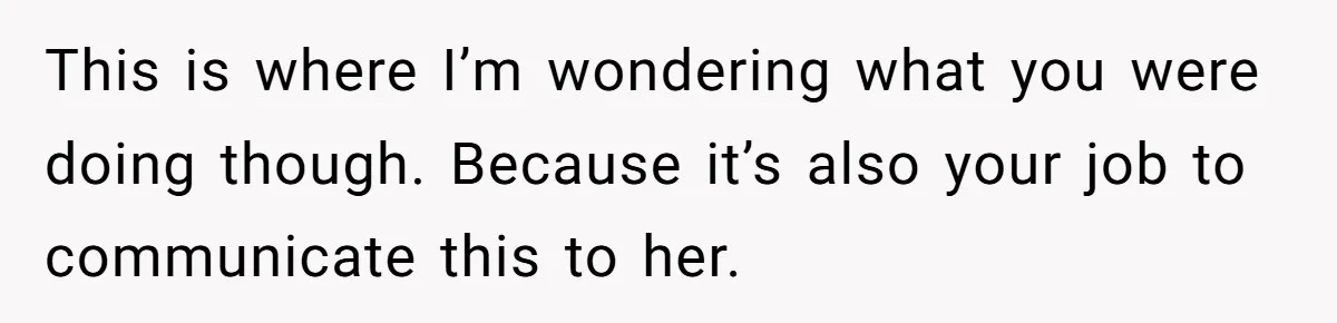 This is where I’m wondering what you were doing though. Because it’s also your job to communicate this to her.