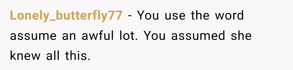 Lonely_butterfly77 - You use the word assume an awful lot. You assumed she knew all this.