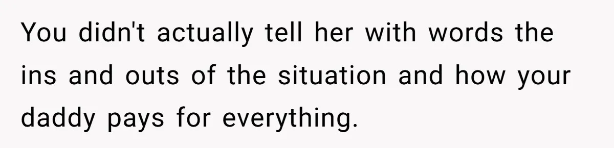 You didn't actually tell her with words the ins and outs of the situation and how your daddy pays for everything.