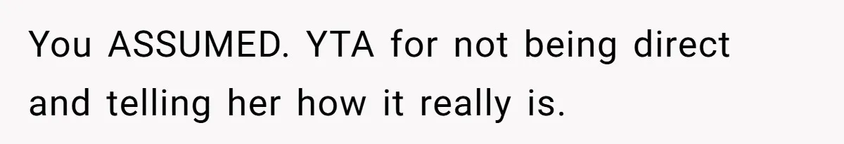 You ASSUMED. YTA for not being direct and telling her how it really is.
