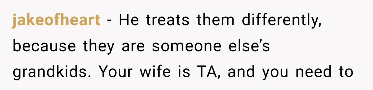 jakeofheart - He treats them differently, because they are someone else’s grandkids. Your wife is TA, and you need to