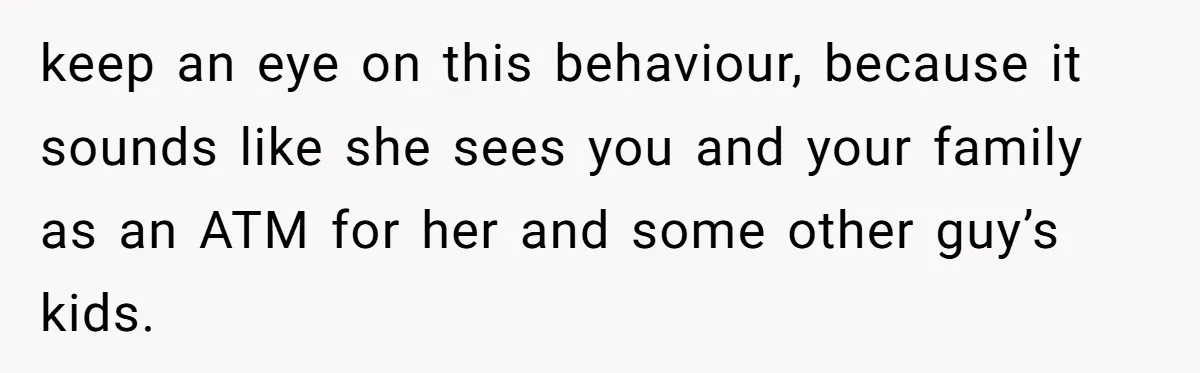 keep an eye on this behaviour, because it sounds like she sees you and your family as an ATM for her and some other guy’s kids.