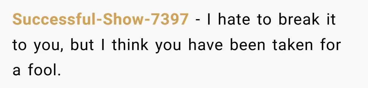Successful-Show-7397 - I hate to break it to you, but I think you have been taken for a fool.