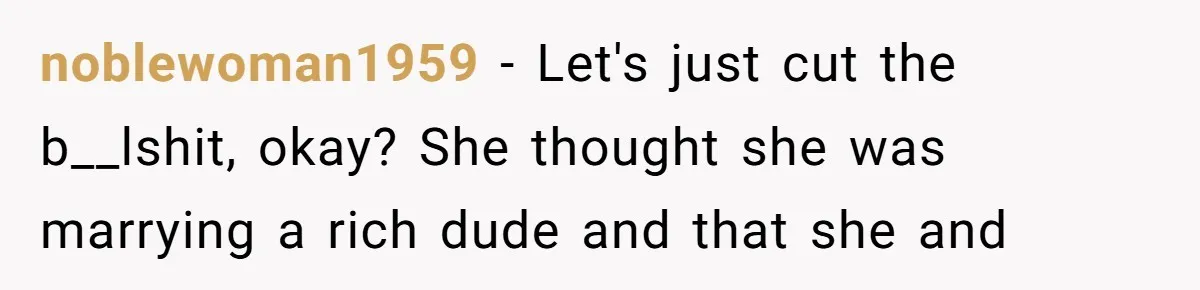 noblewoman1959 - Let's just cut the b__lshit, okay? She thought she was marrying a rich dude and that she and