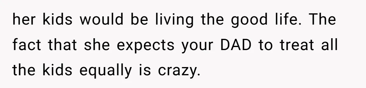her kids would be living the good life. The fact that she expects your DAD to treat all the kids equally is crazy.