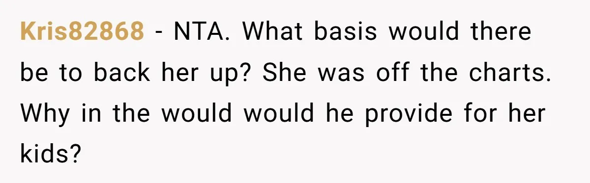 Kris82868 - NTA. What basis would there be to back her up? She was off the charts. Why in the would would he provide for her kids?