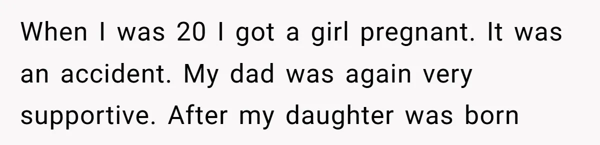 When I was 20 I got a girl pregnant. It was an accident. My dad was again very supportive. After my daughter was born