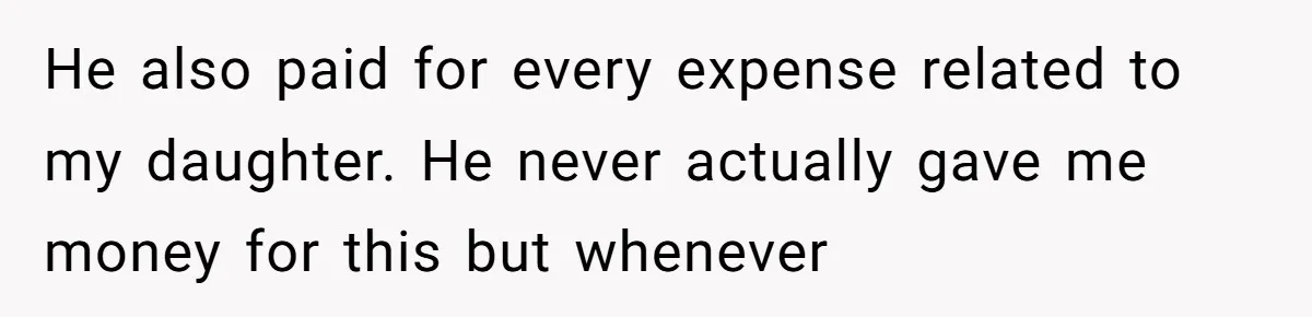 He also paid for every expense related to my daughter. He never actually gave me money for this but whenever