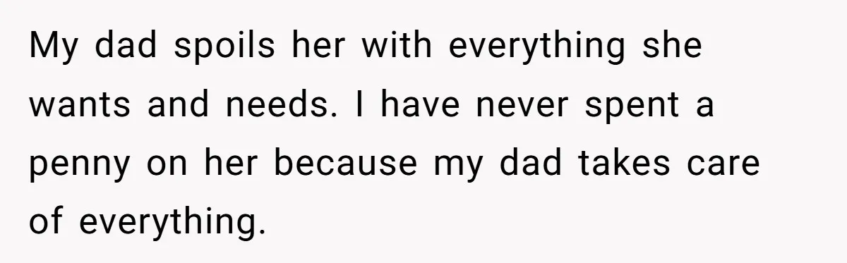 My dad spoils her with everything she wants and needs. I have never spent a penny on her because my dad takes care of everything.