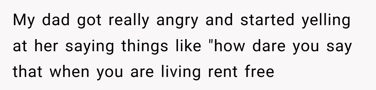 My dad got really angry and started yelling at her saying things like "how dare you say that when you are living rent free
