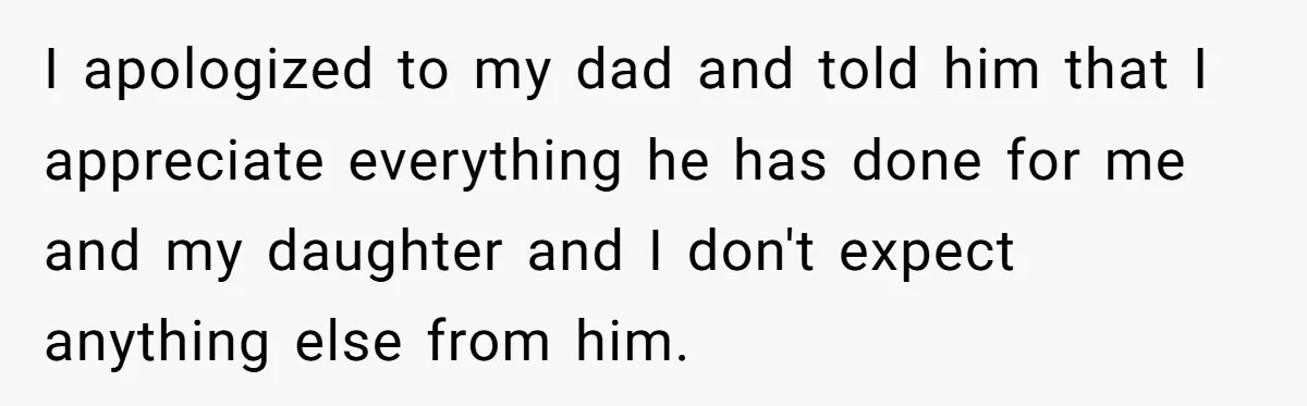 I apologized to my dad and told him that I appreciate everything he has done for me and my daughter and I don't expect anything else from him.