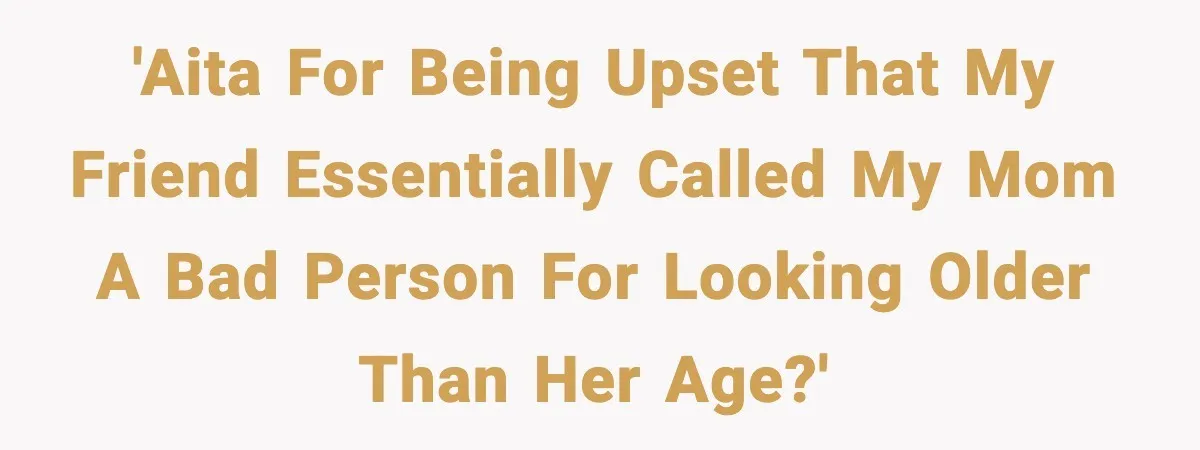 'AITA for being upset that my friend essentially called my mom a bad person for looking older than her age?'