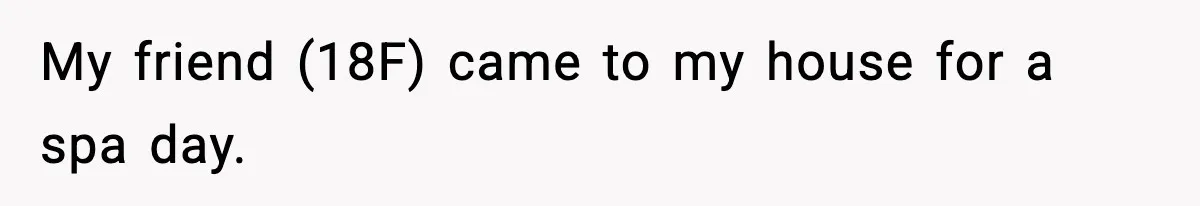 My friend (18F) came to my house for a spa day.