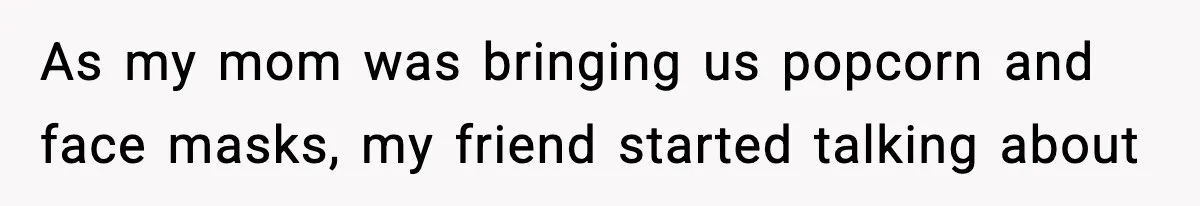 As my mom was bringing us popcorn and face masks, my friend started talking about