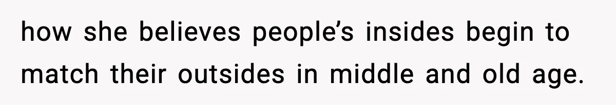 how she believes people’s insides begin to match their outsides in middle and old age.