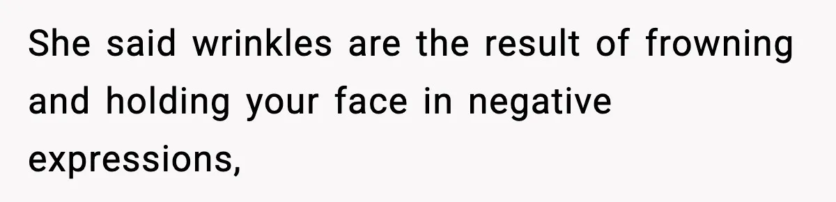 She said wrinkles are the result of frowning and holding your face in negative expressions,