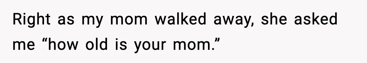 Right as my mom walked away, she asked me “how old is your mom.”