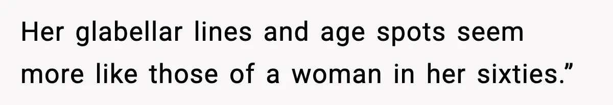Her glabellar lines and age spots seem more like those of a woman in her sixties.”