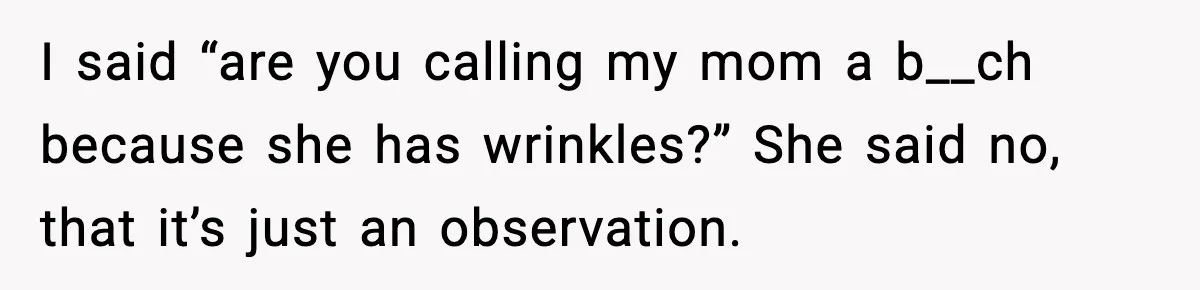I said “are you calling my mom a b__ch because she has wrinkles?” She said no, that it’s just an observation.