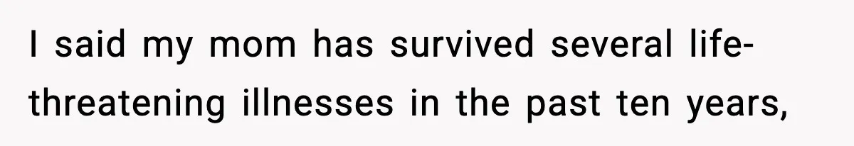 I said my mom has survived several life-threatening illnesses in the past ten years,
