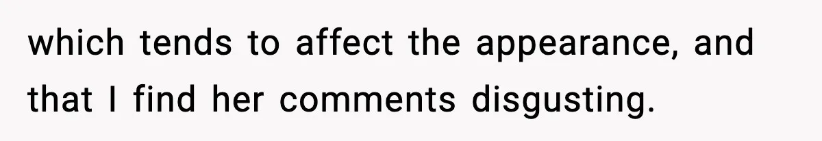 which tends to affect the appearance, and that I find her comments disgusting.