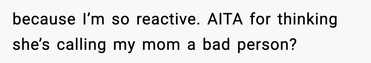 because I’m so reactive. AITA for thinking she’s calling my mom a bad person?