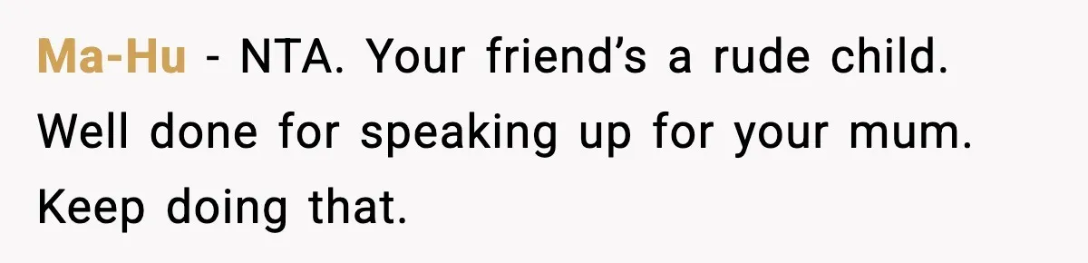 Ma-Hu − NTA. Your friend’s a rude child. Well done for speaking up for your mum. Keep doing that.