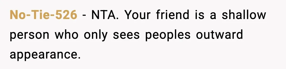 No-Tie-526 − NTA. Your friend is a shallow person who only sees peoples outward appearance.