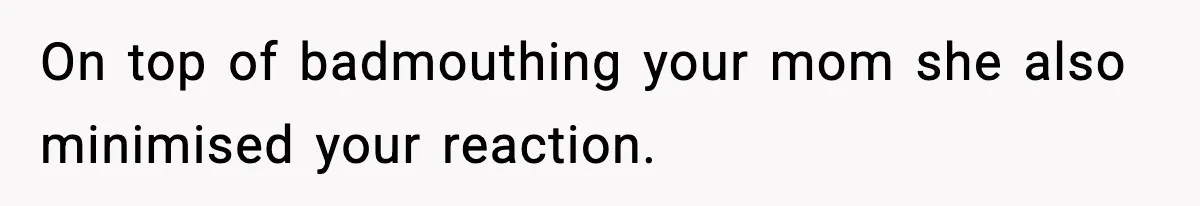 On top of badmouthing your mom she also minimised your reaction.