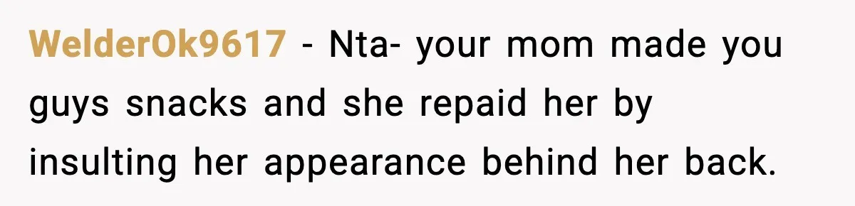 WelderOk9617 − Nta- your mom made you guys snacks and she repaid her by insulting her appearance behind her back.