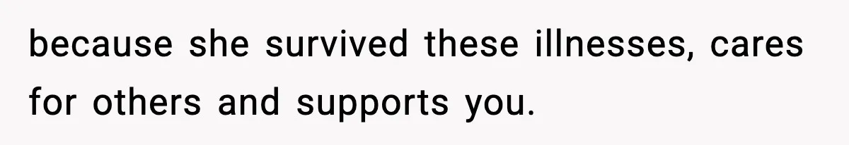 because she survived these illnesses, cares for others and supports you.